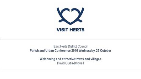 East Herts District Council Parish and Urban Conference 2016 Wednesday, 26 October Welcoming and attractive towns and villages David Curtis-Brignell.