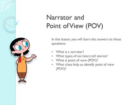 Narrator and Point of View (POV) In this lesson, you will learn the answers to these questions: What is a narrator? What types of narrators tell stories?