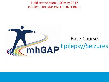 Base Course Epilepsy/Seizures mhGAP-IG base course - field test version 1.00 – May Field test version-1.00May 2012 DO NOT UPLOAD ON THE INTERNET.