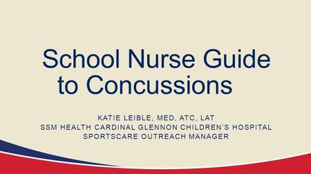 School Nurse Guide to Concussions KATIE LEIBLE, MED, ATC, LAT SSM HEALTH CARDINAL GLENNON CHILDREN’S HOSPITAL SPORTSCARE OUTREACH MANAGER.