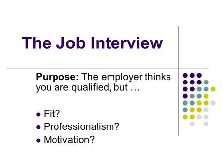 The Job Interview Purpose: The employer thinks you are qualified, but … Fit? Professionalism? Motivation?