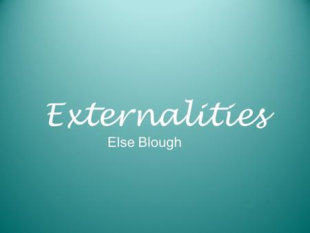 Externalities Else Blough.  Externalities- the impact an economic transaction has on a third party which is uninvolved in the transaction.