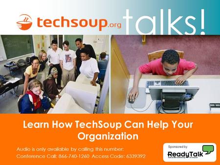 Talks! Learn How TechSoup Can Help Your Organization Audio is only available by calling this number: Conference Call: Access Code: