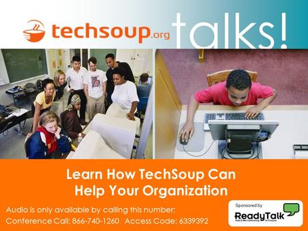 Talks! Learn How TechSoup Can Help Your Organization Audio is only available by calling this number: Conference Call: Access Code: