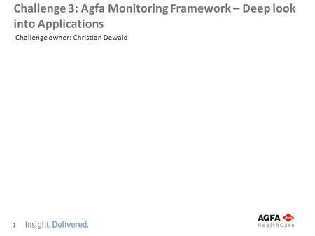 1 Challenge 3: Agfa Monitoring Framework – Deep look into Applications Challenge owner: Christian Dewald.