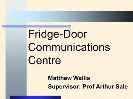 Fridge-Door Communications Centre Matthew Wallis Supervisor: Prof Arthur Sale.