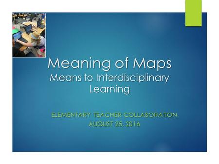 Meaning of Maps Means to Interdisciplinary Learning ELEMENTARY TEACHER COLLABORATION AUGUST 25, 2016.