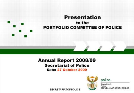 SECRETARIAT OF POLICE1 Presentation to the PORTFOLIO COMMITTEE OF POLICE Annual Report 2008/09 Secretariat of Police Date: 27 October 2009.