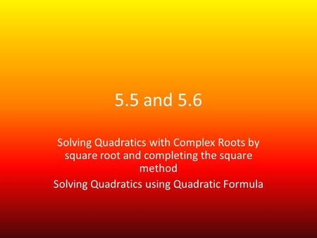 5.5 and 5.6 Solving Quadratics with Complex Roots by square root and completing the square method Solving Quadratics using Quadratic Formula.