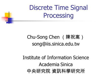 Discrete Time Signal Processing Chu-Song Chen （陳祝嵩） Institute of Information Science Academia Sinica 中央研究院 資訊科學研究所.