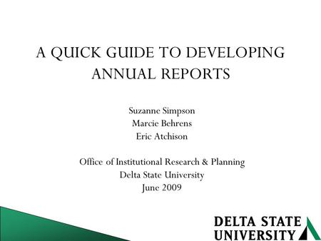 A QUICK GUIDE TO DEVELOPING ANNUAL REPORTS Suzanne Simpson Marcie Behrens Eric Atchison Office of Institutional Research & Planning Delta State University.