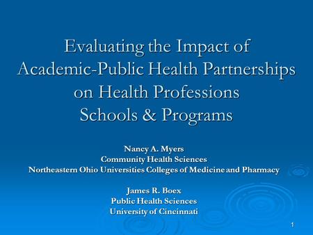 1 Evaluating the Impact of Academic-Public Health Partnerships on Health Professions Schools & Programs Nancy A. Myers Community Health Sciences Northeastern.