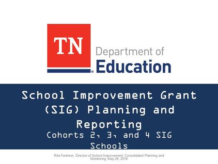 School Improvement Grant (SIG) Planning and Reporting Cohorts 2, 3, and 4 SIG Schools Rita Fentress, Director of School Improvement, Consolidated Planning.