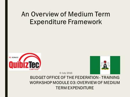 An Overview of Medium Term Expenditure Framework © July 2016 BUDGET OFFICE OF THE FEDERATION - TRAINING WORKSHOP MODULE 03: OVERVIEW OF MEDIUM TERM EXPENDITURE.