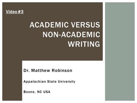 ACADEMIC VERSUS NON-ACADEMIC WRITING Video #3 Dr. Matthew Robinson Appalachian State University Boone, NC USA.