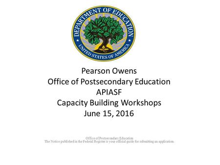 Pearson Owens Office of Postsecondary Education APIASF Capacity Building Workshops June 15, 2016 Office of Postsecondary Education The Notice published.