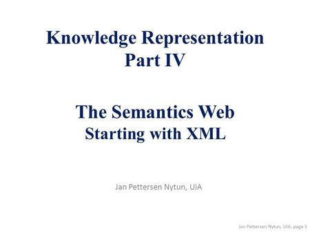 Jan Pettersen Nytun, UIA, page 1 Knowledge Representation Part IV The Semantics Web Starting with XML Jan Pettersen Nytun, UiA.