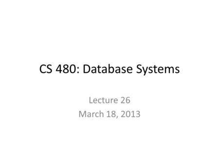 CS 480: Database Systems Lecture 26 March 18, 2013.