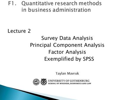 Lecture 2 Survey Data Analysis Principal Component Analysis Factor Analysis Exemplified by SPSS Taylan Mavruk.