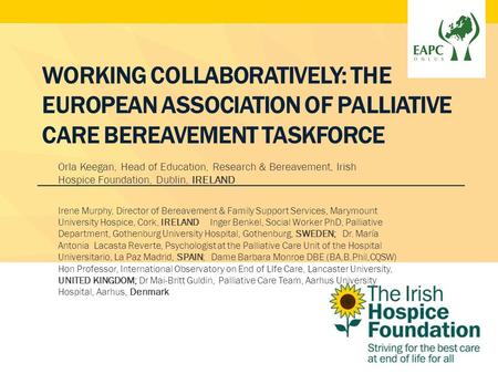 WORKING COLLABORATIVELY: THE EUROPEAN ASSOCIATION OF PALLIATIVE CARE BEREAVEMENT TASKFORCE Orla Keegan, Head of Education, Research & Bereavement, Irish.