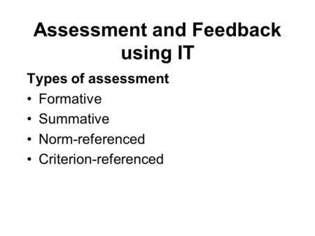 Assessment and Feedback using IT Types of assessment Formative Summative Norm-referenced Criterion-referenced.