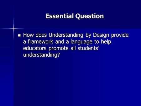 Essential Question How does Understanding by Design provide a framework and a language to help educators promote all students’ understanding? How does.