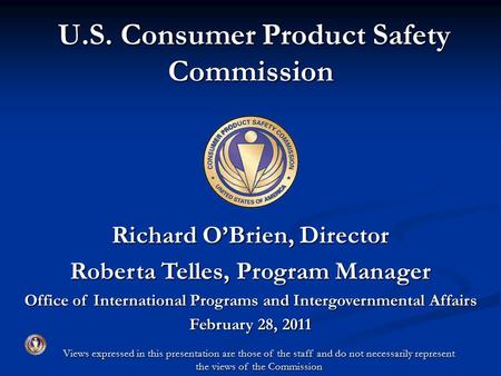 U.S. Consumer Product Safety Commission U.S. Consumer Product Safety Commission Richard O’Brien, Director Roberta Telles, Program Manager Office of International.