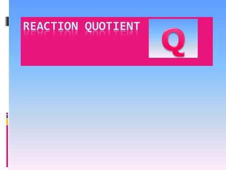 Q is the reaction quotient Gives the condition of the reaction at any point during the reaction. [X] o indicates the initial concentration of a species.