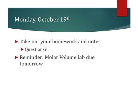 Monday, October 19 th  Take out your homework and notes  Questions?  Reminder: Molar Volume lab due tomorrow.