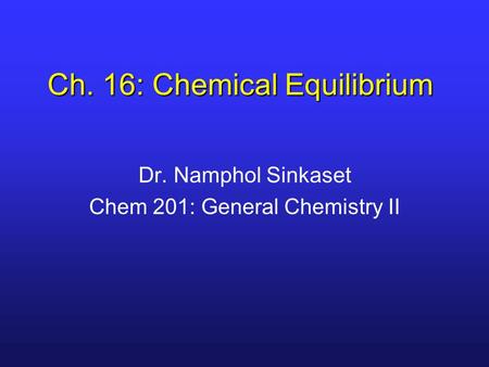 Ch. 16: Chemical Equilibrium Dr. Namphol Sinkaset Chem 201: General Chemistry II.