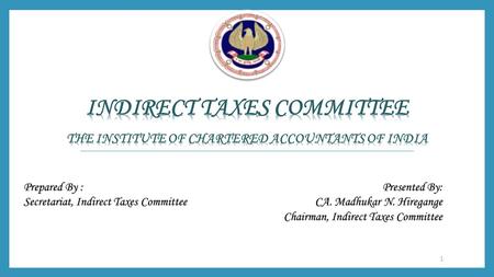 1 Presented By: CA. Madhukar N. Hiregange Chairman, Indirect Taxes Committee Prepared By : Secretariat, Indirect Taxes Committee.