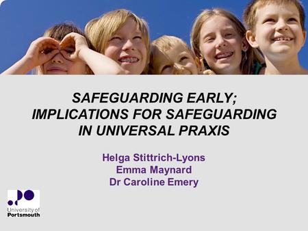 SAFEGUARDING EARLY; IMPLICATIONS FOR SAFEGUARDING IN UNIVERSAL PRAXIS Helga Stittrich-Lyons Emma Maynard Dr Caroline Emery.