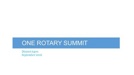 ONE ROTARY SUMMIT District 6400 September ONE ROTARY CONCEPT “One Rotary” Summits Zone Cabinet.