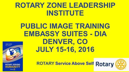 ROTARY ZONE LEADERSHIP INSTITUTE PUBLIC IMAGE TRAINING EMBASSY SUITES - DIA DENVER, CO JULY 15-16, 2016 ROTARY Service Above Self.