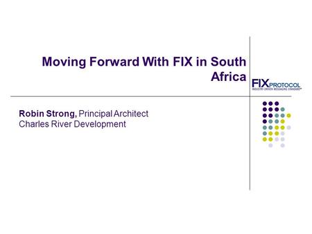 Moving Forward With FIX in South Africa Robin Strong, Principal Architect Charles River Development.