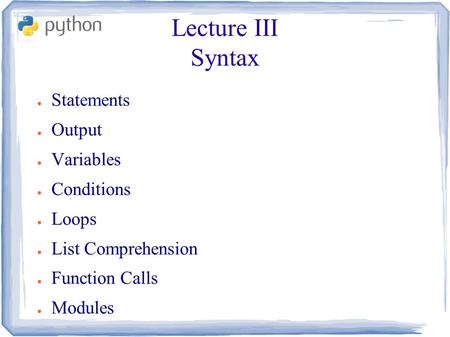 Lecture III Syntax ● Statements ● Output ● Variables ● Conditions ● Loops ● List Comprehension ● Function Calls ● Modules.