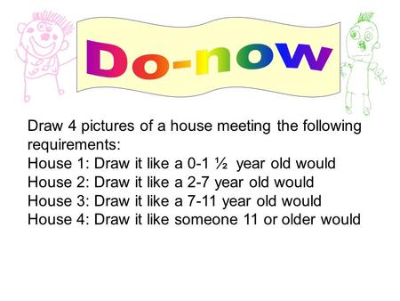 Draw 4 pictures of a house meeting the following requirements: House 1: Draw it like a 0-1 ½ year old would House 2: Draw it like a 2-7 year old would.