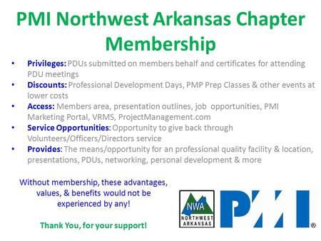 Privileges: PDUs submitted on members behalf and certificates for attending PDU meetings Discounts: Professional Development Days, PMP Prep Classes & other.