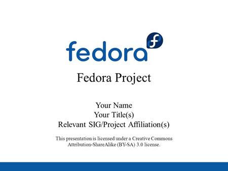 Fedora Project Your Name Your Title(s) Relevant SIG/Project Affiliation(s) This presentation is licensed under a Creative Commons Attribution-ShareAlike.