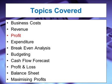 Topics Covered Business Costs Revenue Profit Expenditure Break Even Analysis Budgeting Cash Flow Forecast Profit & Loss Balance Sheet Maximising Profits.