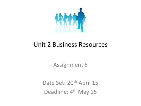 Unit 2 Business Resources Assignment 6 Date Set: 20 th April 15 Deadline: 4 th May 15.