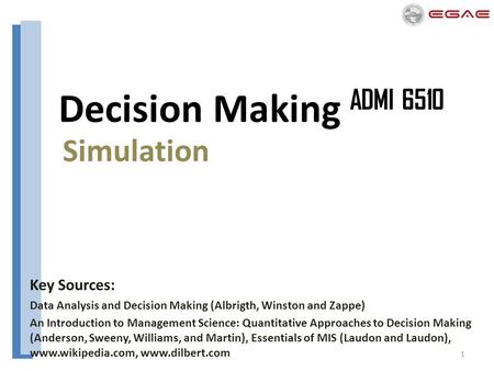 1 Decision Making ADMI 6510 Simulation Key Sources: Data Analysis and Decision Making (Albrigth, Winston and Zappe) An Introduction to Management Science: