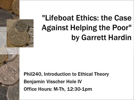 Lifeboat Ethics: the Case Against Helping the Poor by Garrett Hardin Phil240, Introduction to Ethical Theory Benjamin Visscher Hole IV Office Hours: