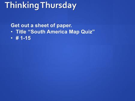 Thinking Thursday Get out a sheet of paper. Title “South America Map Quiz” # 1-15.