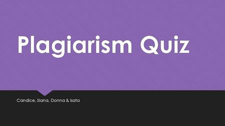 Plagiarism Quiz Candice, Siana, Donna & Isata.  TRUE Plagiarism is considered an act of fraud. If you commit plagiarism, you are stealing something that.