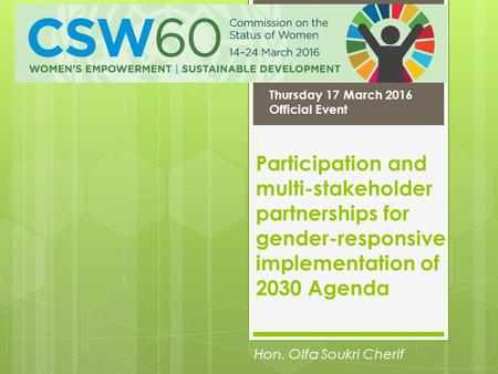 Participation and multi-stakeholder partnerships for gender-responsive implementation of 2030 Agenda Hon. Olfa Soukri Cherif Thursday 17 March 2016 Official.