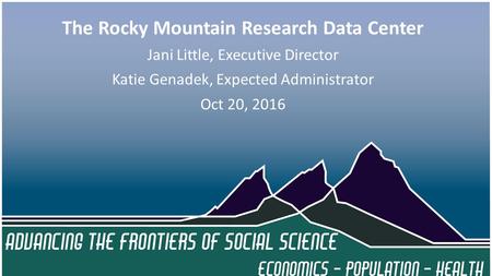 The Rocky Mountain Federal Statistical Research Data Center (RMRDC) Jani Little Executive Director Advancing the Frontiers of Social Science: Opportunities.