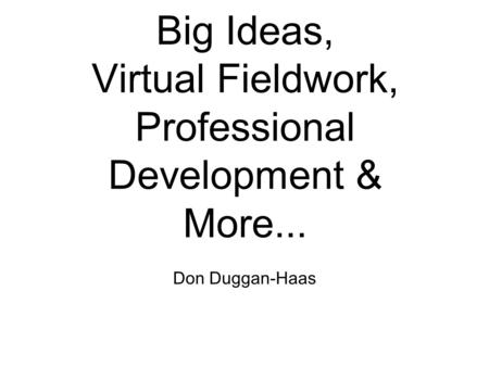 Big Ideas, Virtual Fieldwork, Professional Development & More... Don Duggan-Haas.