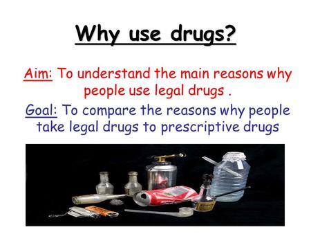 Why use drugs? Aim: To understand the main reasons why people use legal drugs. Goal: To compare the reasons why people take legal drugs to prescriptive.