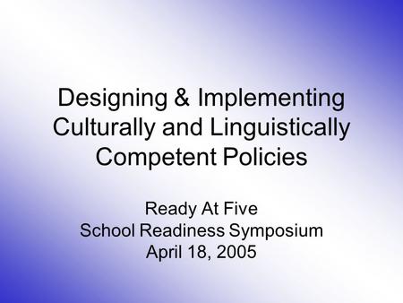 Designing & Implementing Culturally and Linguistically Competent Policies Ready At Five School Readiness Symposium April 18, 2005.